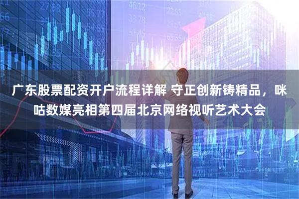 广东股票配资开户流程详解 守正创新铸精品，咪咕数媒亮相第四届北京网络视听艺术大会
