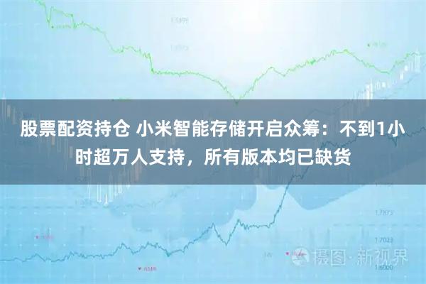 股票配资持仓 小米智能存储开启众筹：不到1小时超万人支持，所有版本均已缺货