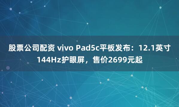 股票公司配资 vivo Pad5c平板发布：12.1英寸144Hz护眼屏，售价2699元起