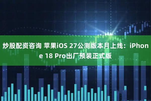 炒股配资咨询 苹果iOS 27公测版本月上线：iPhone 18 Pro出厂预装正式版