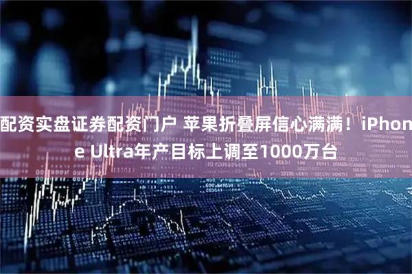 配资实盘证券配资门户 苹果折叠屏信心满满！iPhone Ultra年产目标上调至1000万台